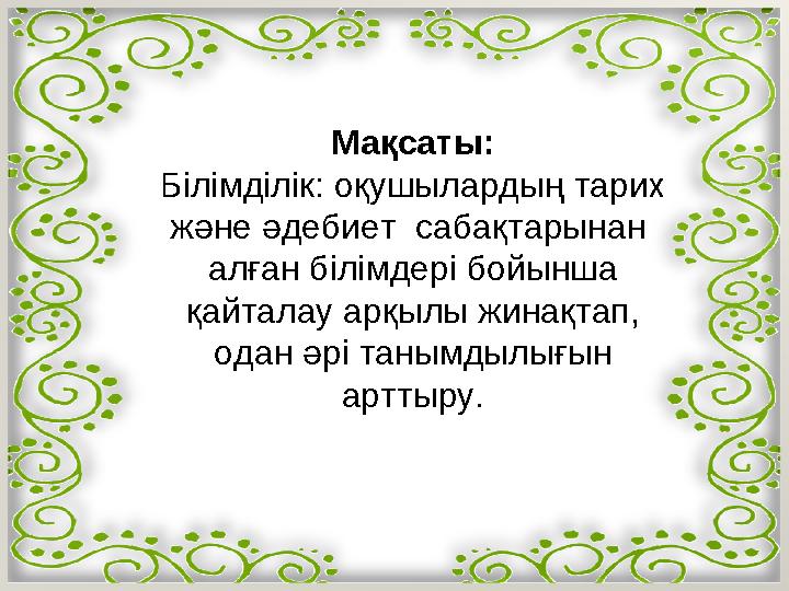 Мақсаты: Білімділік: оқушылардың тарих және әдебиет сабақтарынан алған білімдері бойынша қайталау арқылы жинақтап, одан әр