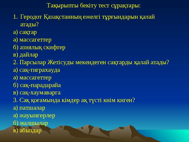 Тақырыпты бекіту тест сұрақтары: 1.Геродот Қазақстанның ежелгі тұрғындарын қалай атады? а) сақтар ә) массагеттер б) азиялық ски