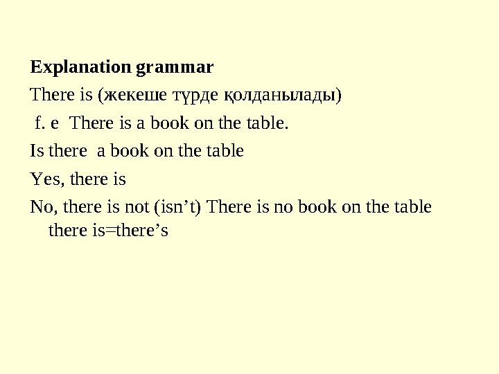 Explanation grammar There is (жекеше түрде қолданылады) f. e There is a book on the table. Is there a book on the table Yes,