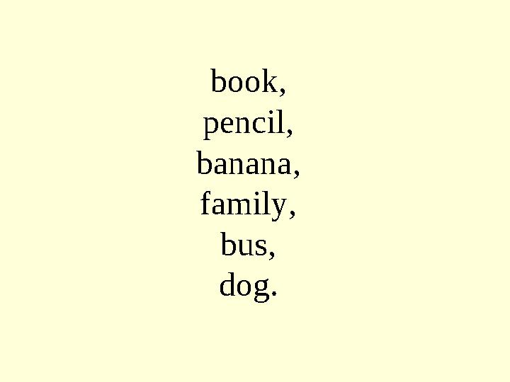 book, pencil, banana, family, bus, dog.