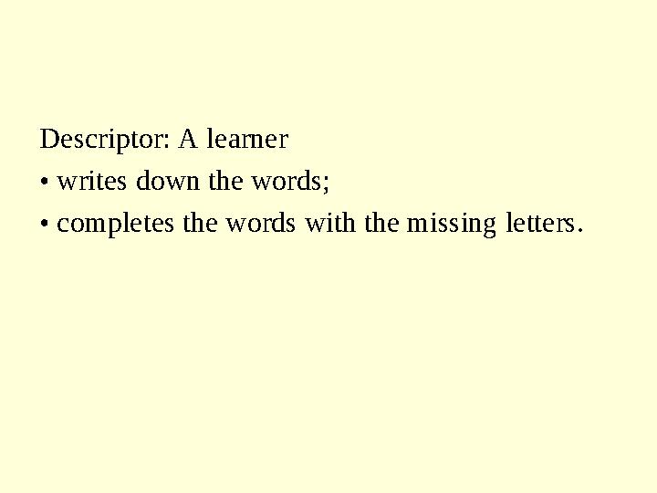 Descriptor: A learner • writes down the words; • completes the words with the missing letters.