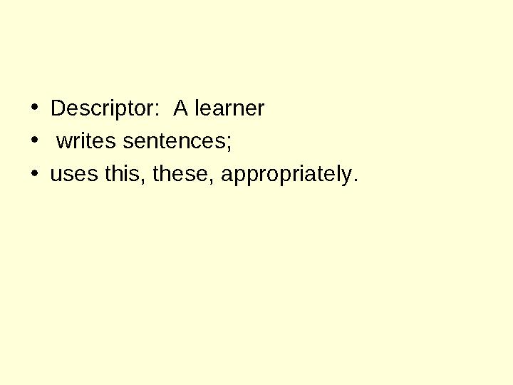 •Descriptor: A learner • writes sentences; •uses this, these, appropriately.