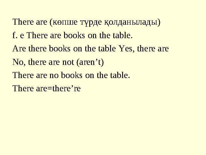 There are (көпше түрде қолданылады) f. e There are books on the table. Are there books on the table Yes, there are No, there are