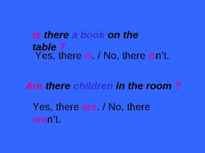 Is there a book on the table ? Yes, there is. / No, there isn’t. Are there children in the room ? Yes, there are. / No, there