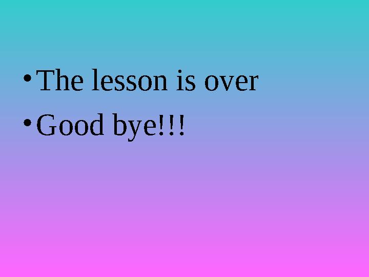 •The lesson is over •Good bye!!!