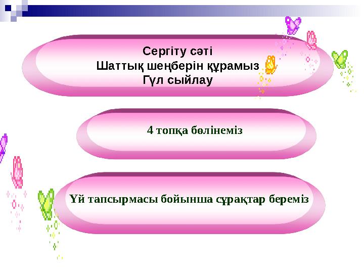 Сергіту сәті Шаттық шеңберін құрамыз Гүл сыйлау 4 топқа бөлінеміз Үй тапсырмасы бойынша сұрақтар береміз