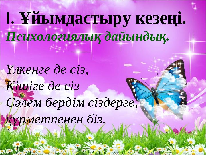 І. Ұйымдастыру кезеңі. Психологиялық дайындық. Үлкенге де сіз, Кішіге де сіз Сәлем бердім сіздерге, құрметпенен біз.