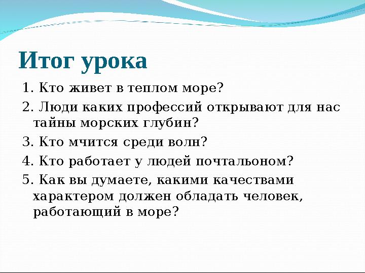 Итог урока 1. Кто живет в теплом море? 2. Люди каких профессий открывают для нас тайны морских глубин? 3. Кто мчится среди вол