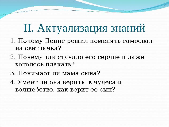 ІІ. Актуализация знаний 1. Почему Денис решил поменять самосвал на светлячка? 2. Почему так стучало его сердце и даже хотелось
