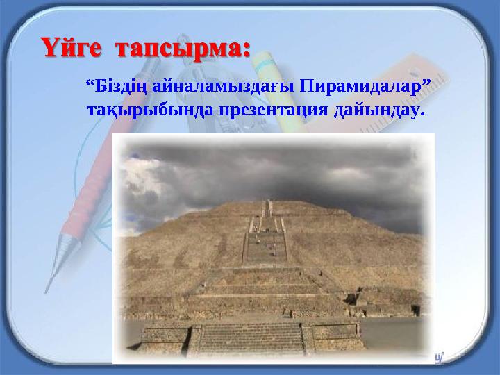“Біздің айналамыздағы Пирамидалар” тақырыбында презентация дайындау.