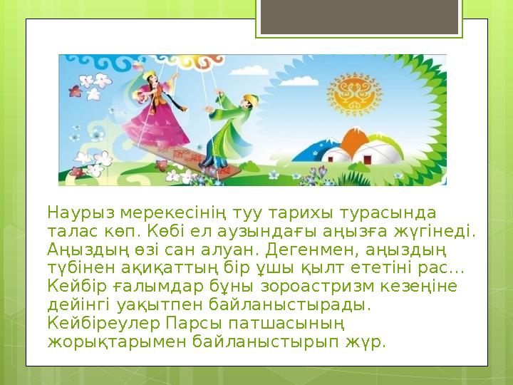 Наурыз мерекесінің туу тарихы турасында талас көп. Көбі ел аузындағы аңызға жүгінед