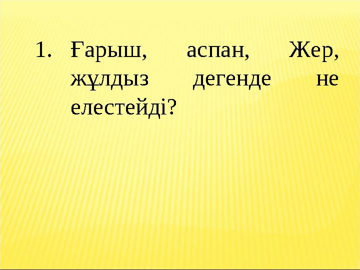 1.Ғарыш, аспан, Жер, жұлдыз дегенде не елестейді?