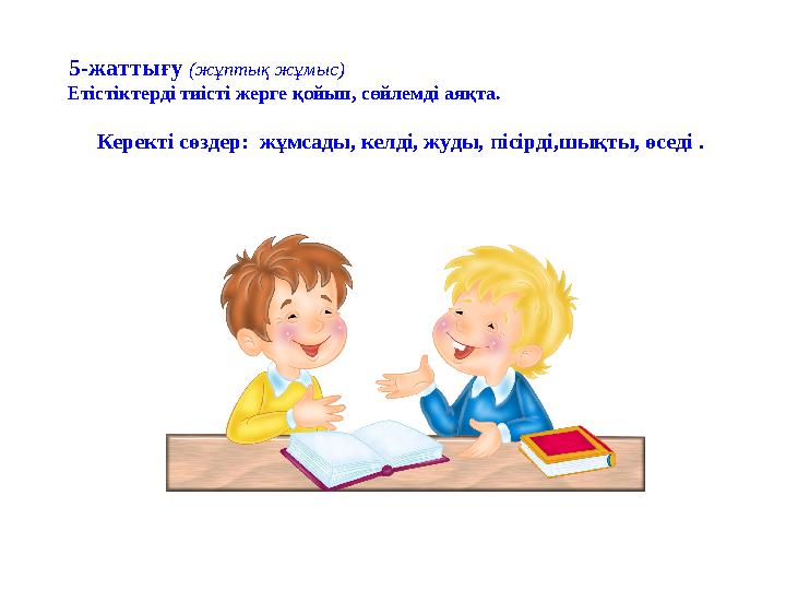 5-жаттығу (жұптық жұмыс) Етістіктерді тиісті жерге қойып, сөйлемді аяқта. Керекті сөздер: жұмсады, кел