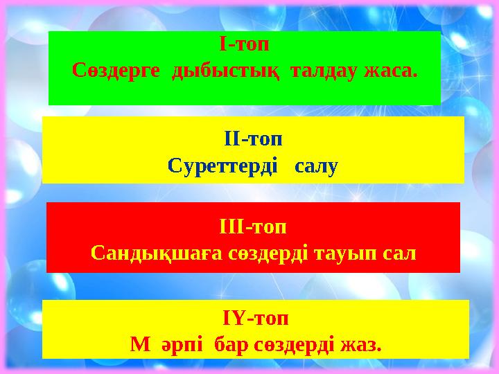 І-топ Сөздерге дыбыстық талдау жаса. ІІ-топ Суреттерді салу ІІІ-топ Сандықшаға сөздерді тауып сал ІҮ-топ М әрпі бар сөздер