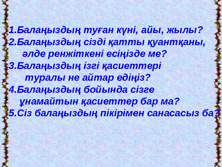 1.Балаңыздың туған күні, айы, жылы? 2.Балаңыздың сізді қатты қуантқаны, әлде ренжіткені есіңізде ме? 3.Балаңыздың ізгі қас