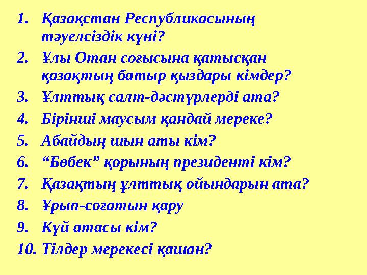 1.Қазақстан Республикасының тәуелсіздік күні? 2.Ұлы Отан соғысына қатысқан қазақтың батыр қыздары кімдер? 3.Ұлттық салт-дәстүр