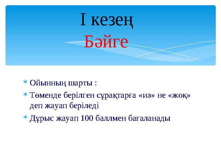Ойынның шарты : Төменде берілген сұрақтарға «иә» не «жоқ» деп жауап беріледі Дұрыс жауап 100 баллмен бағаланады І кезең