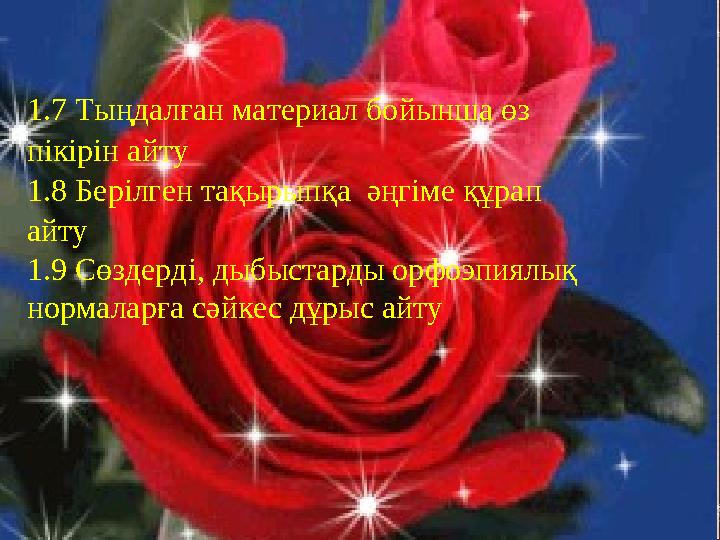 1.7 Тыңдалған материал бойынша өз пікірін айту 1.8 Берілген тақырыпқа әңгіме құрап айту 1.9 Сөздерді, дыбыстарды орфоэпиялы