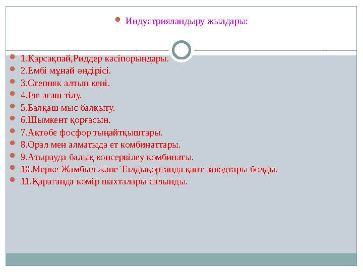 Индустрияландыру жылдары: 1.Қарсақпай,Риддер кәсіпорындары. 2.Ембі мұнай өндірісі. 3.Степняк алтын кені. 4.Іле ағаш тілу. 