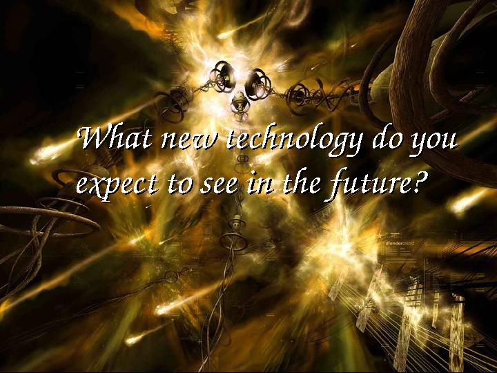 What new technology do you What new technology do you expect to see in the future?expect to see in the future?