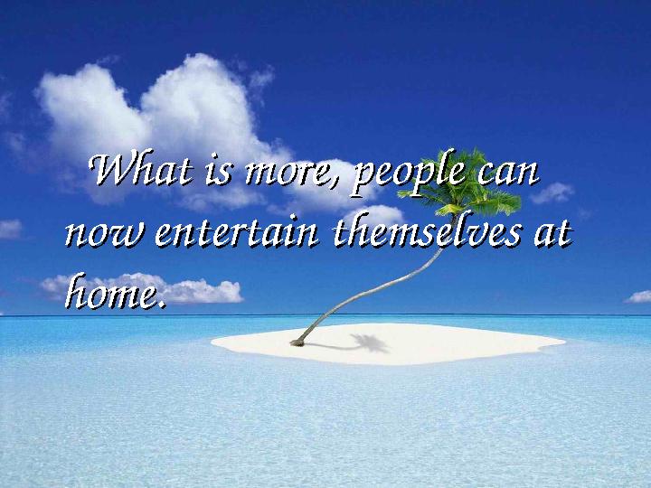 What is more, people can What is more, people can now entertain themselves at now entertain themselves at home.home.
