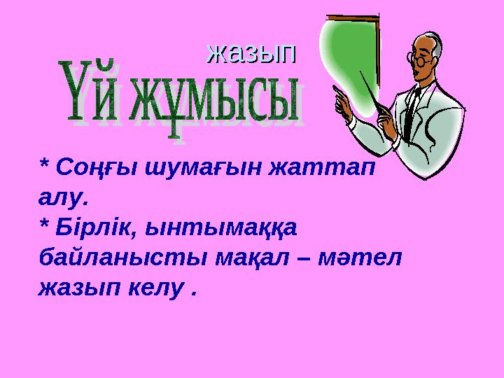 жазыпжазып * Соңғы шумағын жаттап алу. * Бірлік, ынтымаққа байланысты мақал – мәтел жазып келу .