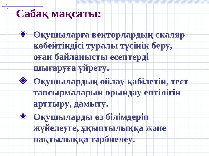 Сабақ мақсаты: Оқушыларға векторлардың скаляр көбейтіндісі туралы түсінік беру, оған байланысты есептерді шығаруға үйрету. Оқ