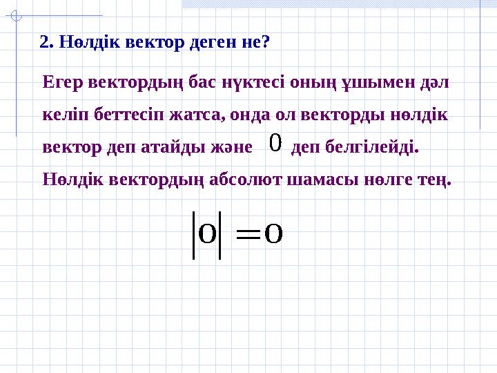 Егер вектордың бас нүктесі оның ұшымен дәл келіп беттесіп жатса, онда ол векторды нөлдік вектор деп атайды және деп бел