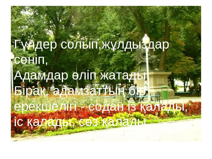 Гүлдер солып,жұлдыздар сөніп, Адамдар өліп жатады. Бірақ, адамзаттың бір ерекшелігі - содан із қалады, іс қалады, сөз қалады.
