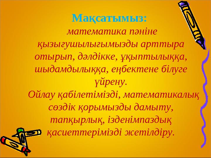 Мақсатымыз: математика пәніне қызығушылығымызды арттыра отырып, дәлдікке, ұқыптылыққа, шыдамдылыққа, еңбектене білуге үйре