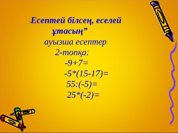 “Есептей білсең, еселей ұтасың” ауызша есептер 2-топқа: -9+7= -5*(15