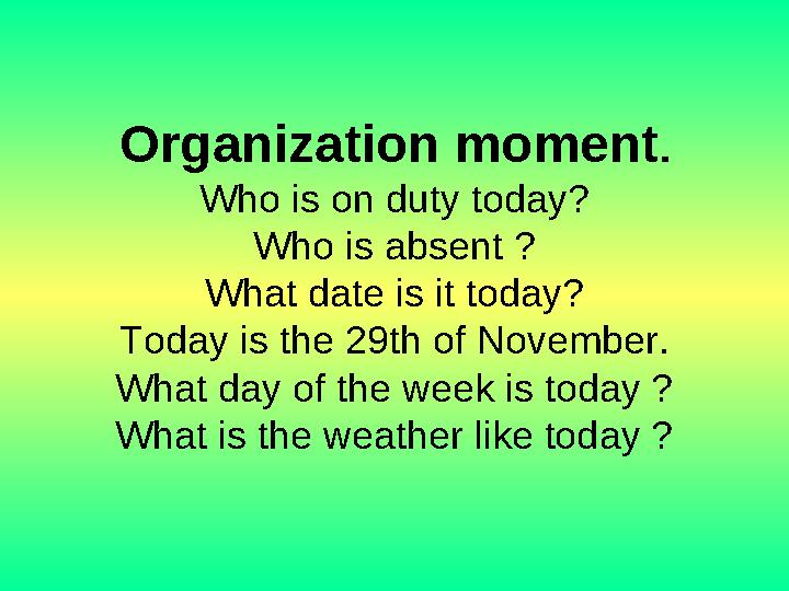 Organization moment. Who is on duty today? Who is absent ? What date is it today? Today is the 29th of November. What day of the