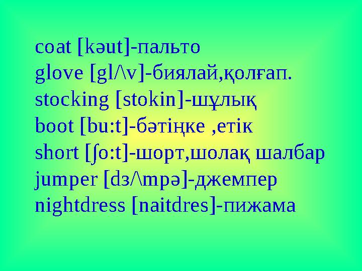 coat [kәut]-пальто glove [gl/\v]-биялай,қолғап. stocking [stokin]-шұлық boot [bu:t]-бәтіңке ,етік short [∫o:t]-шорт,шолақ шалбар