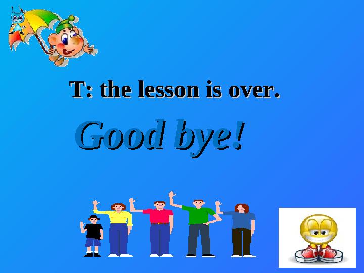 Good bye!Good bye! T: the lesson is over. T: the lesson is over.