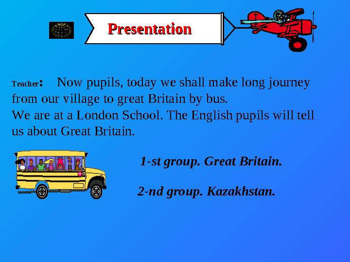 Teacher: Now pupils, today we shall make long journey from our village to great Britain by bus. We are at a London School.