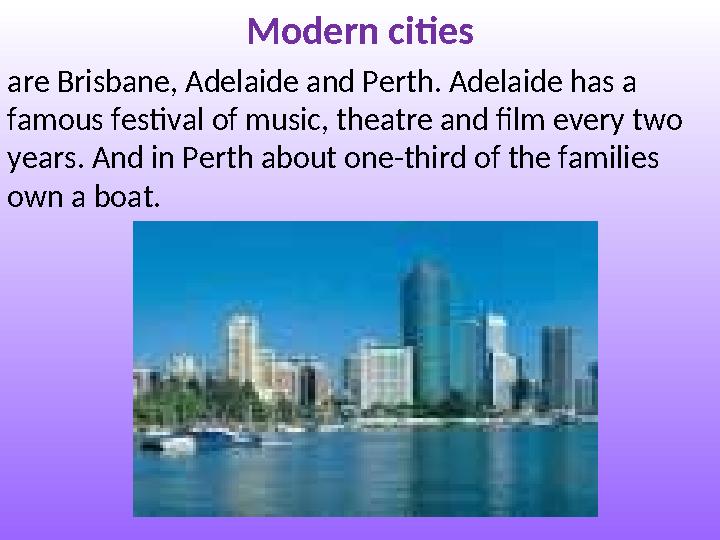 Modern cities are Brisbane, Adelaide and Perth. Adelaide has a famous festival of music, theatre and film every two years. And