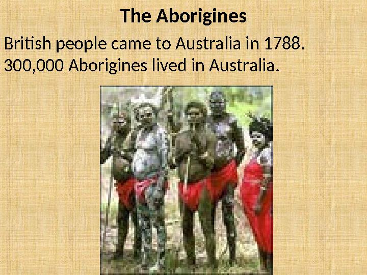 The Aborigines British people came to Australia in 1788. 300,000 Aborigines lived in Australia.