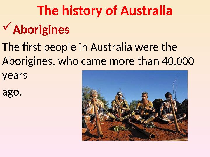 The history of Australia Aborigines The first people in Australia were the Aborigines, who came more than 40,000 years ago.