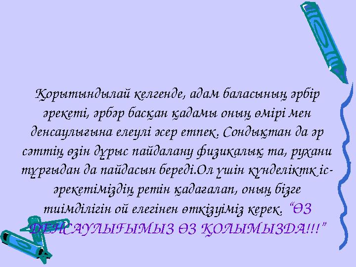 Қорытындылай келгенде, адам баласының әрбір әрекеті, әрбәр басқан қадамы оның өмірі мен денсаулығына елеулі әсер етпек. Сондық