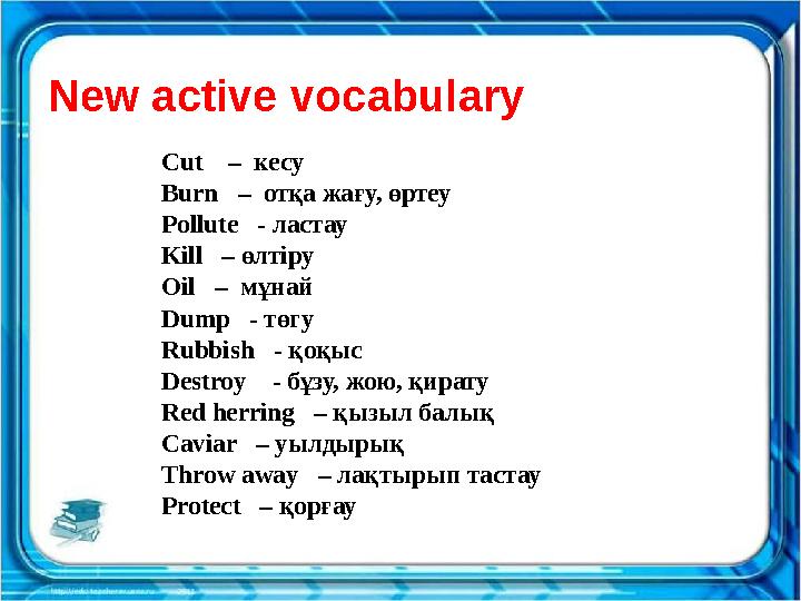 New active vocabulary Cut – кесу Burn – отқа жағу, өртеу Pollute - ластау Kill – өлтіру Oil – мұнай Dump - тө