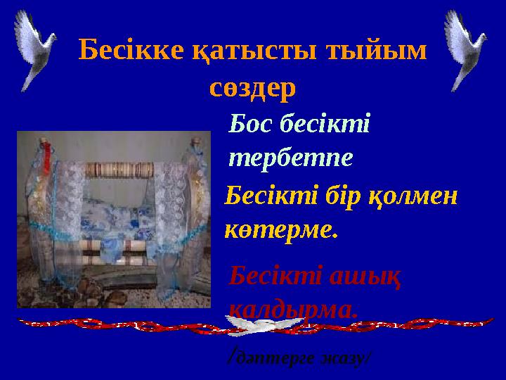 Бесікке қатысты тыйым сөздер Бос бесікті тербетпе Бесікті бір қолмен көтерме. Бесікті ашық қалдырма. /дәптерге жазу/