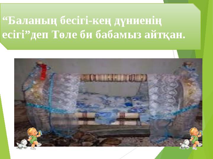 “Баланың бесігі-кең дүниенің есігі”деп Төле би бабамыз айтқан.
