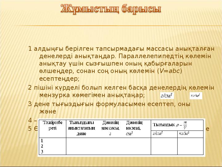 1 алдыңғы берілген тапсырмадағы массасы анықталған денелерді анықтаңдар. Параллелепипедтің көлемін анықтау үшін сызғышпен оның