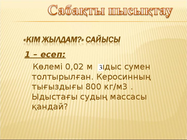 1 – есеп: Көлемі 0,02 м ыдыс сумен толтырылған. Керосинның тығыздығы 800 кг/м3 . Ыдыстағы судың массасы қандай?