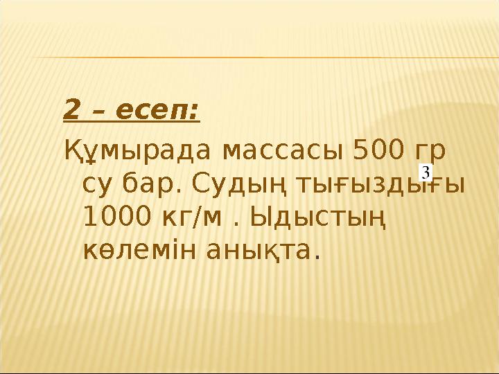 2 – есеп: Құмырада массасы 500 гр су бар. Судың тығыздығы 1000 кг/м . Ыдыстың көлемін анықта.