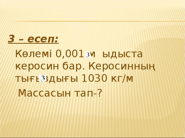 3 – есеп: Көлемі 0,001 м ыдыста керосин бар. Керосинның тығыздығы 1030 кг/м Массасын тап-?