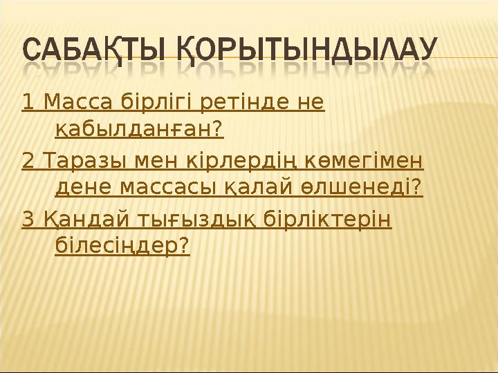 1 Масса бірлігі ретінде не қабылданған? 2 Таразы мен кірлердің көмегімен дене массасы қалай өлшенеді? 3 Қандай тығыздық бірлік