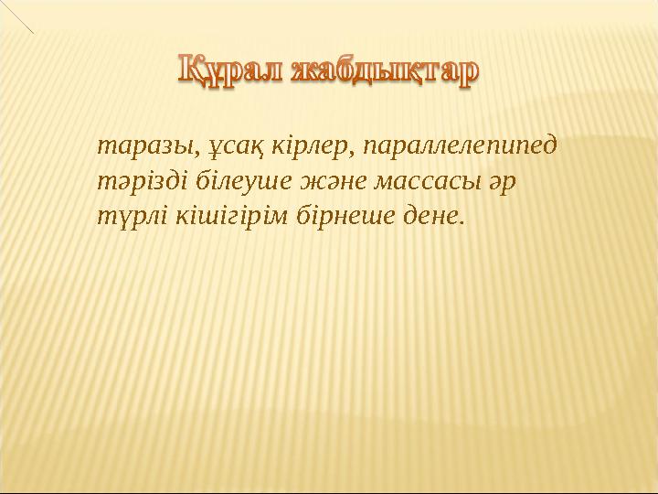 таразы, ұсақ кірлер, параллелепипед тәрізді білеуше және массасы әр түрлі кішігірім бірнеше дене.