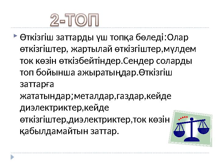 Өткізгіш заттарды үш топқа бөледі:Олар өткізгіштер, жартылай өткізгіштер,мүлдем ток көзін өткізбейтіндер.Сендер соларды то
