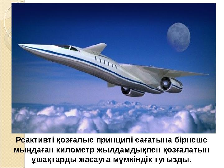 Реактивті қозғалыс принципі сағатына бірнеше мыңдаған километр жылдамдықпен қозғалатын ұшақтарды жасауға мүмкіндік туғызды.